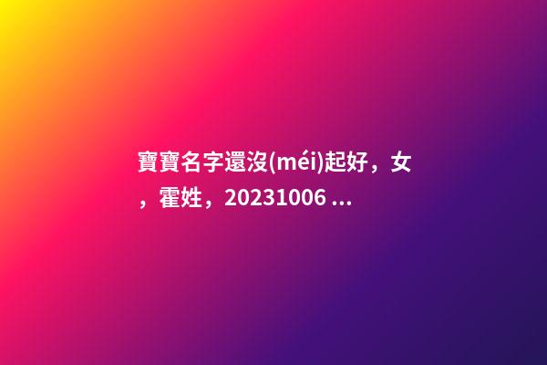 寶寶名字還沒(méi)起好，女，霍姓，2023.10.06 20:10要八字！